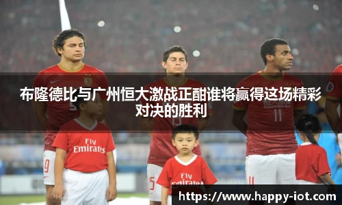 布隆德比与广州恒大激战正酣谁将赢得这场精彩对决的胜利